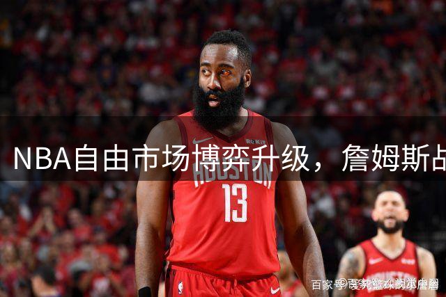 NBA自由市场博弈升级，詹姆斯战略掌控引热议